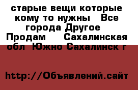 старые вещи которые кому то нужны - Все города Другое » Продам   . Сахалинская обл.,Южно-Сахалинск г.